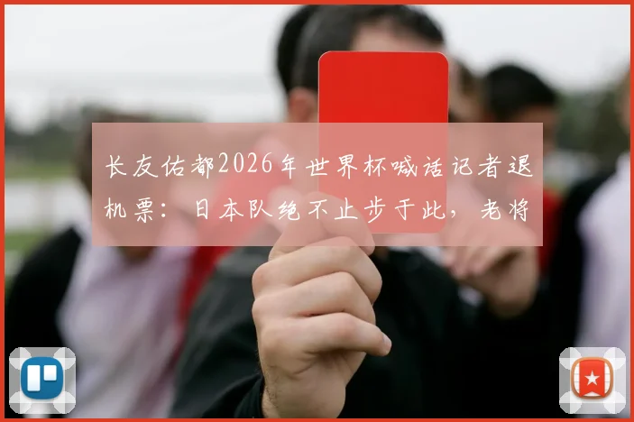 长友佑都2026年世界杯喊话记者退机票：日本队绝不止步于此，老将斗志引热议