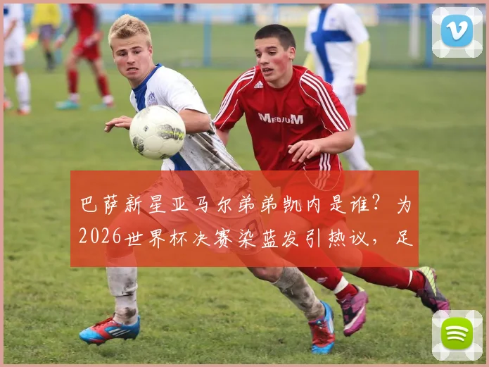 巴萨新星亚马尔弟弟凯内是谁?为2026世界杯决赛染蓝发引热议,足球少年发型背后的故事