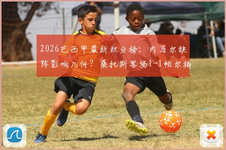 2026巴西甲最新积分榜:内马尔缺阵影响几何?桑托斯客场1-1帕尔梅拉斯,附两队历史交锋与比赛分析