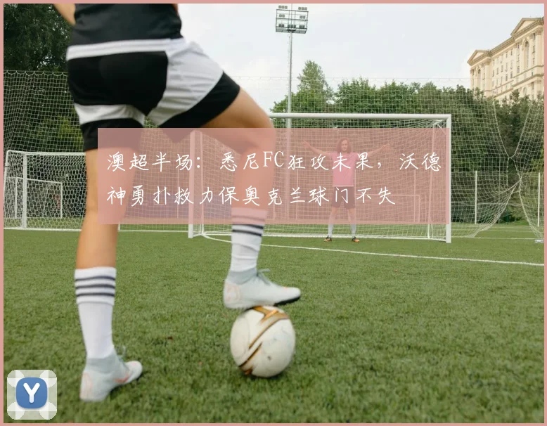 澳超半场：悉尼FC狂攻未果，沃德神勇扑救力保奥克兰球门不失