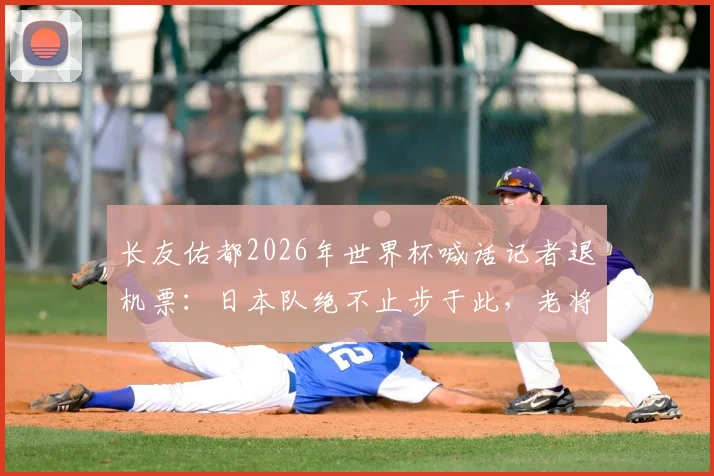 长友佑都2026年世界杯喊话记者退机票:日本队绝不止步于此,老将斗志引热议