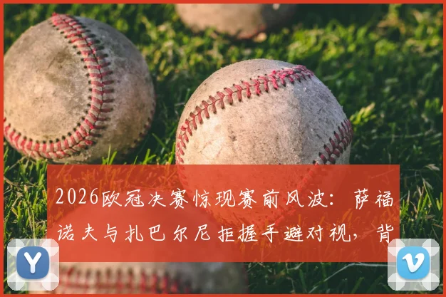 2026欧冠决赛惊现赛前风波:萨福诺夫与扎巴尔尼拒握手避对视,背后原因引猜测