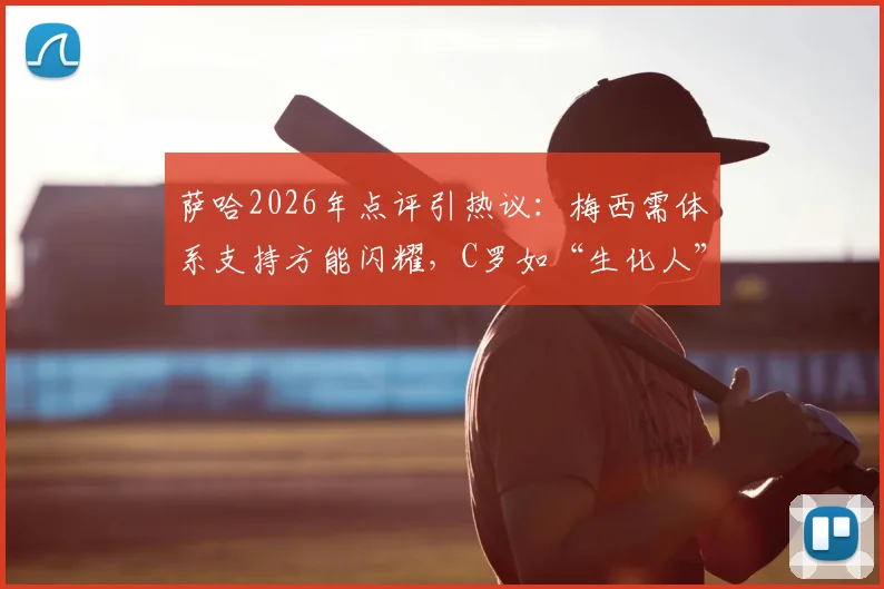 萨哈2026年点评引热议：梅西需体系支持方能闪耀，C罗如“生化人”堪称完美球员模板
