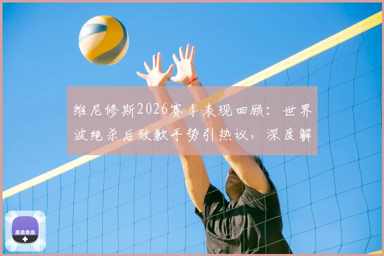 维尼修斯2026赛季表现回顾:世界波绝杀后致歉手势引热议,深度解读伯纳乌球迷态度转变