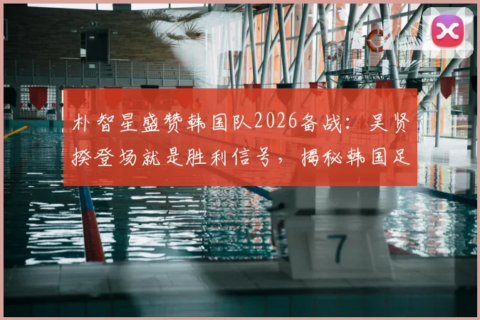 朴智星盛赞韩国队2026备战：吴贤揆登场就是胜利信号，揭秘韩国足球强队秘密