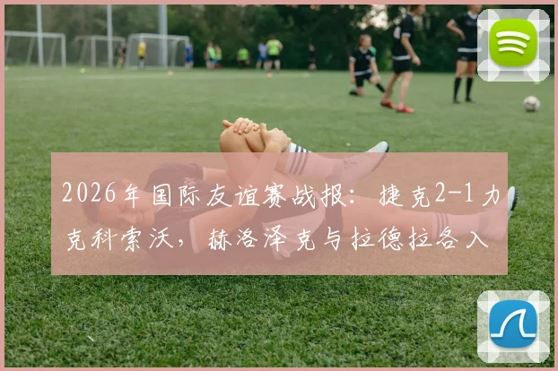 2026年国际友谊赛战报:捷克2-1力克科索沃,赫洛泽克与拉德拉各入一球