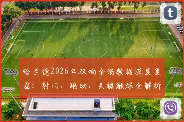 哈兰德2026年双响全场数据深度复盘：射门、跑动、关键触球全解析，揭秘其获评最佳球员依据