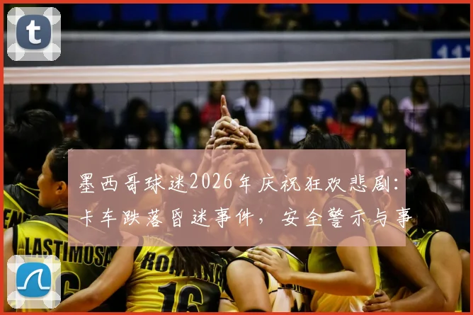 墨西哥球迷2026年庆祝狂欢悲剧:卡车跌落昏迷事件,安全警示与事故应对全解析