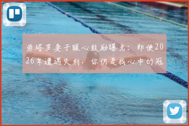 劳塔罗妻子暖心鼓励曝光：即便2026年遭遇失利，你仍是我心中的冠军与赢家