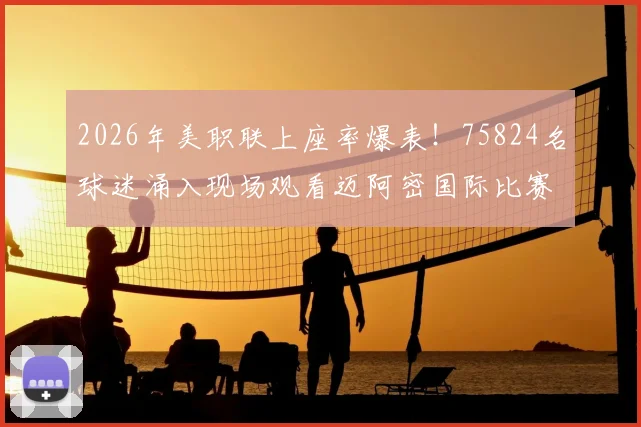 2026年美职联上座率爆表！75824名球迷涌入现场观看迈阿密国际比赛，创联赛历史第二高纪录