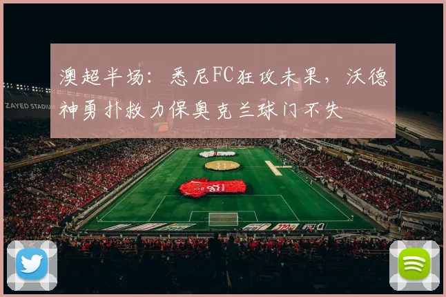 澳超半场:悉尼FC狂攻未果,沃德神勇扑救力保奥克兰球门不失