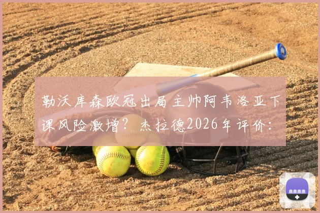 勒沃库森欧冠出局主帅阿韦洛亚下课风险激增?杰拉德2026年评价:表现已足够出色,潜在新帅人选分析