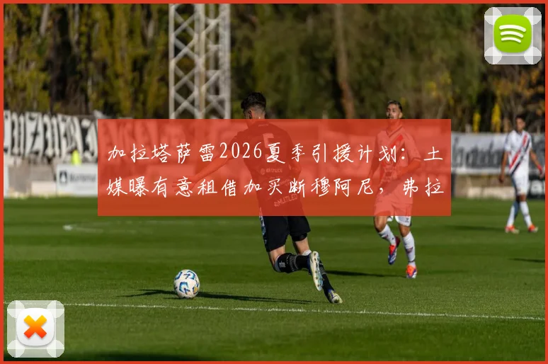 加拉塔萨雷2026夏季引援计划：土媒曝有意租借加买断穆阿尼，弗拉霍维奇成备选目标