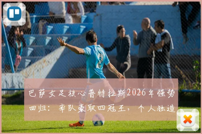 巴萨女足核心普特拉斯2026年强势回归:率队豪取四冠王,个人独造33球全程解析