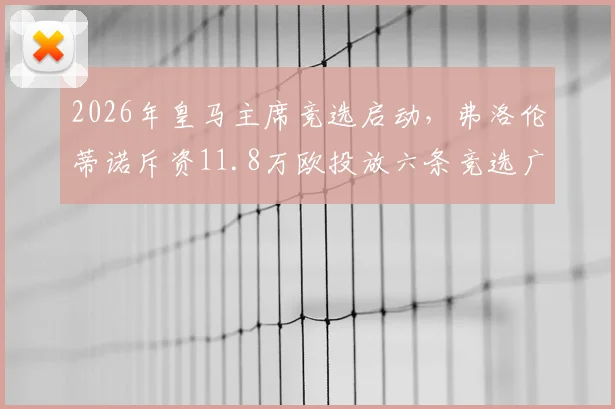 2026年皇马主席竞选启动,弗洛伦蒂诺斥资11.8万欧投放六条竞选广告引西媒关注