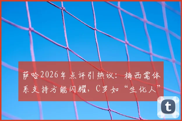萨哈2026年点评引热议:梅西需体系支持方能闪耀,C罗如“生化人”堪称完美球员模板