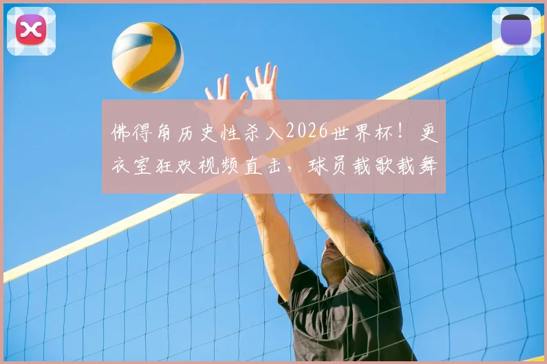 佛得角历史性杀入2026世界杯！更衣室狂欢视频直击，球员载歌载舞嗨翻天