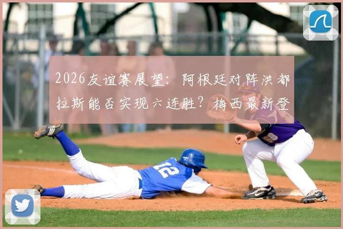 2026友谊赛展望：阿根廷对阵洪都拉斯能否实现六连胜？梅西最新登场动态分析